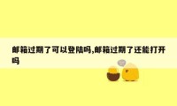 邮箱过期了可以登陆吗,邮箱过期了还能打开吗
