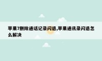 苹果7删除通话记录闪退,苹果通讯录闪退怎么解决