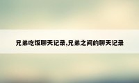 兄弟吃饭聊天记录,兄弟之间的聊天记录