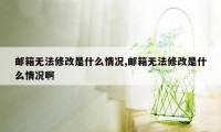 邮箱无法修改是什么情况,邮箱无法修改是什么情况啊