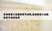 高级黑客小说最新章节阅读,高级黑客小说最新章节阅读免费