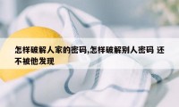 怎样破解人家的密码,怎样破解别人密码 还不被他发现