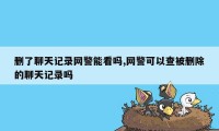 删了聊天记录网警能看吗,网警可以查被删除的聊天记录吗