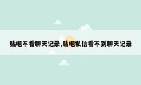 贴吧不看聊天记录,贴吧私信看不到聊天记录