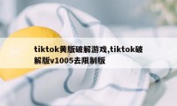 tiktok黄版破解游戏,tiktok破解版v1005去限制版