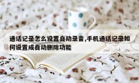 通话记录怎么设置自动录音,手机通话记录如何设置成自动删除功能