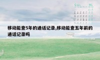 移动能查5年的通话记录,移动能查五年前的通话记录吗