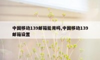 中国移动139邮箱能用吗,中国移动139邮箱设置