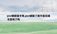 psv破解插卡带,psv破解了就不能玩插卡游戏了吗