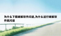 为什么下载破解软件闪退,为什么运行破解软件就闪退