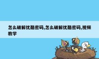 怎么破解优酷密码,怎么破解优酷密码,视频教学