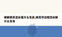 破解桃花流水是什么生肖,桃花尽日随流水解什么生肖