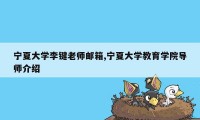 宁夏大学李键老师邮箱,宁夏大学教育学院导师介绍