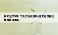聊天记录可以作为出轨证据吗,聊天记录能当作出轨证据吗