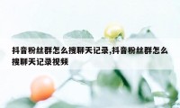 抖音粉丝群怎么搜聊天记录,抖音粉丝群怎么搜聊天记录视频