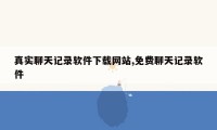 真实聊天记录软件下载网站,免费聊天记录软件