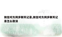 微信对方同步聊天记录,微信对方同步聊天记录怎么取消