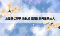 总是回忆聊天记录,总是回忆聊天记录的人