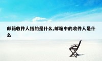 邮箱收件人指的是什么,邮箱中的收件人是什么