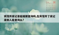 宾馆开房记录能随便查询吗,在宾馆开了房记录别人能查询么?