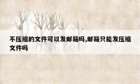 不压缩的文件可以发邮箱吗,邮箱只能发压缩文件吗