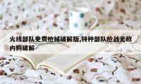 火线部队免费枪械破解版,特种部队枪战无敌内购破解