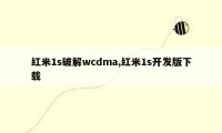 红米1s破解wcdma,红米1s开发版下载