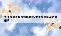 电子发票自动发到邮箱吗,电子发票是发到邮箱吗