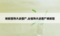 破解版物大战僵尸,全植物大战僵尸破解版