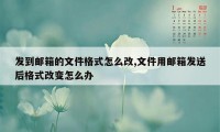 发到邮箱的文件格式怎么改,文件用邮箱发送后格式改变怎么办