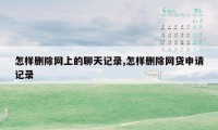 怎样删除网上的聊天记录,怎样删除网贷申请记录