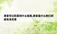 黑客可以历害到什么程度,黑客是什么他们到底有多厉害