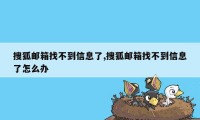 搜狐邮箱找不到信息了,搜狐邮箱找不到信息了怎么办