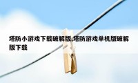 塔防小游戏下载破解版,塔防游戏单机版破解版下载