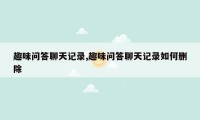 趣味问答聊天记录,趣味问答聊天记录如何删除