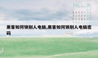 黑客如何锁别人电脑,黑客如何锁别人电脑密码