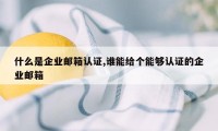 什么是企业邮箱认证,谁能给个能够认证的企业邮箱