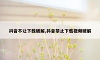 抖音不让下载破解,抖音禁止下载视频破解