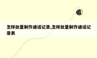 怎样批量制作通话记录,怎样批量制作通话记录表