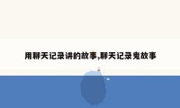 用聊天记录讲的故事,聊天记录鬼故事