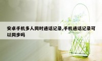 安卓手机多人同时通话记录,手机通话记录可以同步吗