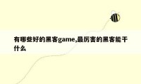 有哪些好的黑客game,最厉害的黑客能干什么