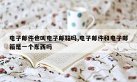 电子邮件也叫电子邮箱吗,电子邮件和电子邮箱是一个东西吗