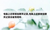 电脑上迁移微信聊天记录,电脑上迁移微信聊天记录会被发现吗