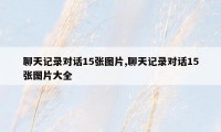 聊天记录对话15张图片,聊天记录对话15张图片大全