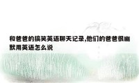 和爸爸的搞笑英语聊天记录,他们的爸爸很幽默用英语怎么说