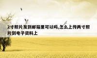 2寸照片发到邮箱里可以吗,怎么上传两寸照片到电子资料上