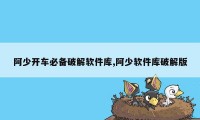 阿少开车必备破解软件库,阿少软件库破解版