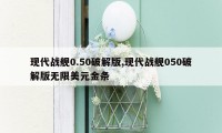 现代战舰0.50破解版,现代战舰050破解版无限美元金条