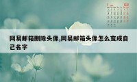 网易邮箱删除头像,网易邮箱头像怎么变成自己名字